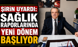 Şirin uyardı: “Sağlık raporlarında yeni dönem başlıyor”