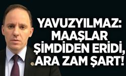 Yavuzyılmaz: Maaşlar şimdiden eridi, ara zam şart!