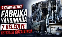 7 canın gittiği fabrika yangınında 7 belediye yetkilisi gözaltında