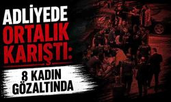 Adliyede ortalık karıştı: 8 kadın gözaltında