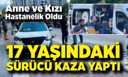 17 Yaşındaki Sürücü Kaza Yaptı: Anne ve Kızı Hastanelik Oldu