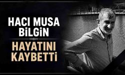 Hacı Musa Bilgin hayatını kaybetti