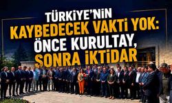 Türkiye’nin kaybedecek vakti yok: Önce Kurultay, Sonra İktidar