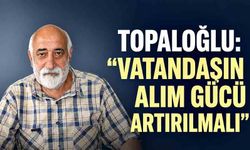 Topaloğlu: “Vatandaşın alım gücü artırılmalı”