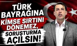 "Türk Bayrağına kimse sırtını dönemez, soruşturma açılsın!"