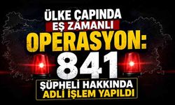 Ülke çapında eş zamanlı operasyon: 841 şüpheli hakkında adli işlem yapıldı