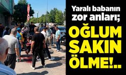 Yaralı babanın zor anları: "Oğlum sakın ölme"