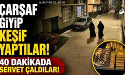 Çarşaf giyip keşif yaptılar, 40 dakikada servet çaldılar