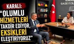 Karali: “Olumlu hizmetleri takdir ediyor, eksikleri eleştiriyoruz”