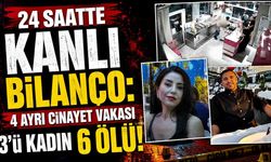24 saatte kanlı bilanço: 4 ayrı cinayet vakasında 3'ü kadın 6 kişi öldürüldü