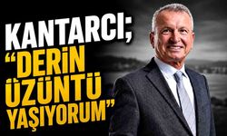Kantarcı; “Derin üzüntü yaşıyorum”