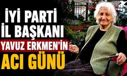 İYİ Parti İl Başkanı Yavuz Erkmen'in Acı Günü