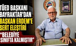 TÜED Başkanı Bayraktar'dan Başkan Erdem'e sert eleştiri: "Belediye sınıfta kalmıştır"
