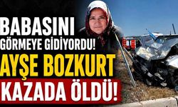 Babasını Görmeye Gidiyordu! Ayşe Bozkurt kazada öldü