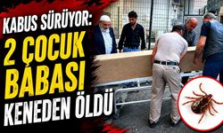 Kabus sürüyor: 2 çocuk babası keneden öldü