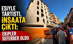 Eşiyle tartıştı, inşaata çıktı: Ekipler seferber oldu