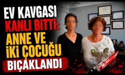 Ev kavgası kanlı bitti: Anne ve iki çocuğu bıçaklandı