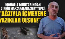 Mahalle muhtarından çirkin manzaralara sert tepki: "Ağzıyla içmeyene yazıklar olsun!"