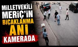 Milletvekili Meriç'in bıçaklanma anı kamerada