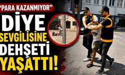 “Para kazanmıyor” diye sevgilisine dehşeti yaşattı!