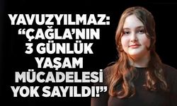 Yavuzyılmaz: “Çağla’nın 3 günlük yaşam mücadelesi yok sayıldı!”