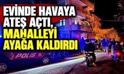 Evinde havaya ateş açtı, mahalleyi ayağa kaldırdı