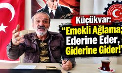 Küçükvar: “Emekli Ağlama; Ederine Eder, Giderine Gider!”