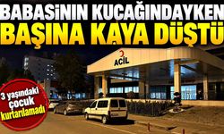 Babasının kucağındayken başına kaya parçası düştü: 3 yaşındaki çocuk hayatını kaybetti