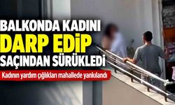 Kadının yardım çığlıkları mahallede yankılandı; Balkonda kadını darp edip saçından sürükledi