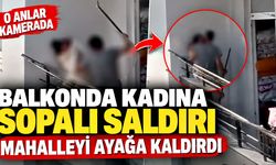 Balkonda kadına sopalı saldırı mahalleyi ayağa kaldırdı