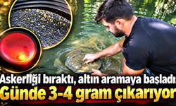 Askerliği bıraktı, altın aramaya başladı: Günde 3-4 gram çıkarıyor