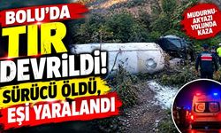 Bolu’da tır devrildi: Sürücü öldü, eşi yaralandı