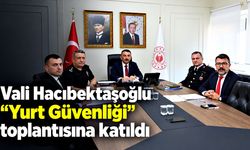 Vali Hacıbektaşoğlu “Yurt Güvenliği” toplantısına katıldı