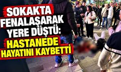 Sokakta fenalaşarak yere düştü: Hastanede hayatını kaybetti