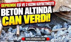 Depremde eşi ve 2 kızını kaybetmişti! Beton altında can verdi