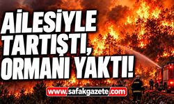 Ailesiyle tartıştı, ormanı yaktı!