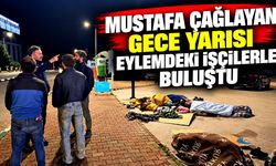 Mustafa Çağlayan gece yarısı eylemdeki işçilerle buluştu