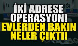 İki adrese operasyon! Evlerden bakın neler çıktı