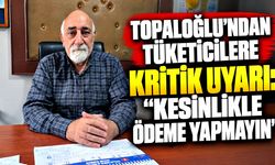 Topaloğlu’ndan tüketicilere kritik uyarı: “Kesinlikle ödeme yapmayın”