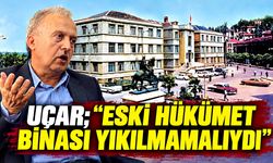 Uçar; “Eski hükümet binası yıkılmamalıydı”