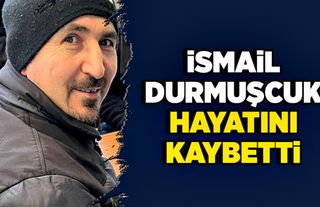 İsmail Durmuşcuk hayatını kaybetti