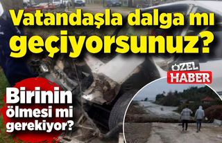 Vatandaşla dalga mı geçiyorsunuz? Birinin ölmesi mi gerekiyor?