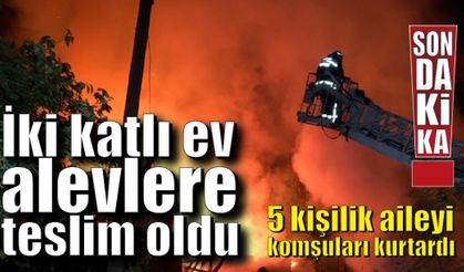 İki katlı ev alevlere teslim oldu, 5 kişilik aileyi komşuları kurtardı