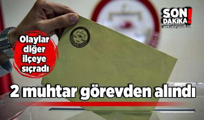 Olaylar diğer ilçeye sıçradı: 2 muhtar görevden alındı