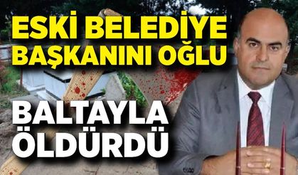 Eski belediye başkanını oğlu baltayla öldürdü