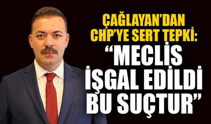 Çağlayan’dan CHP’ye sert tepki: “Meclis işgal edildi, bu suçtur”