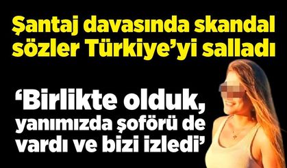 Şantaj davasında skandal sözler Türkiye’yi salladı