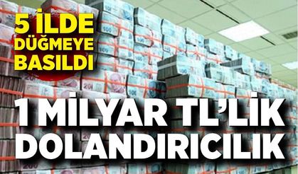 5 ilde düğmeye basıldı; 1 milyar TL'lik vurgun