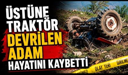 Üstüne traktör devrilen adam hayatını kaybetti