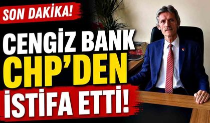 Cengiz Bank CHP’den istifa etti!